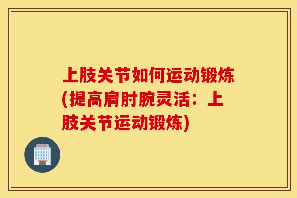 上肢关节如何运动锻炼(提高肩肘腕灵活:上肢关节运动锻炼) 上肢关节如何运动锻炼(提高肩肘腕灵活:上肢关节运动锻炼)