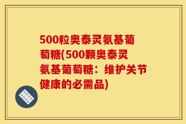 500粒奥泰灵氨基葡萄糖(500颗奥泰灵氨基葡萄糖：维护关节健康的必需品)