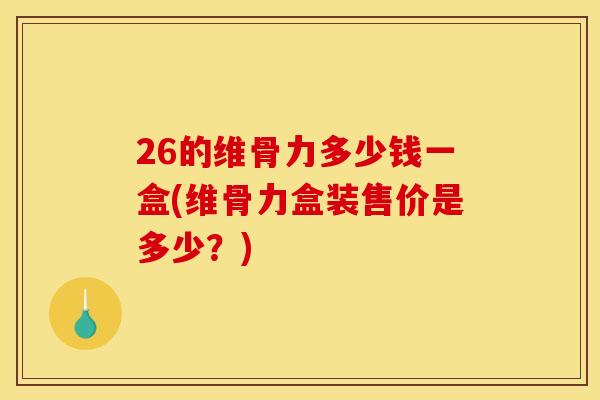 26的维骨力多少钱一盒(维骨力盒装售价是多少？)