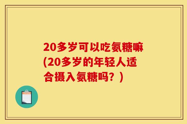 20多岁可以吃氨糖嘛(20多岁的年轻人适合摄入氨糖吗？)