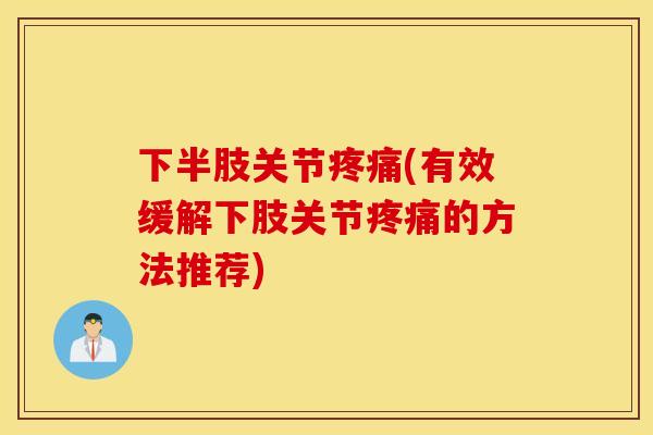 下半肢关节疼痛(有效缓解下肢关节疼痛的方法推荐)