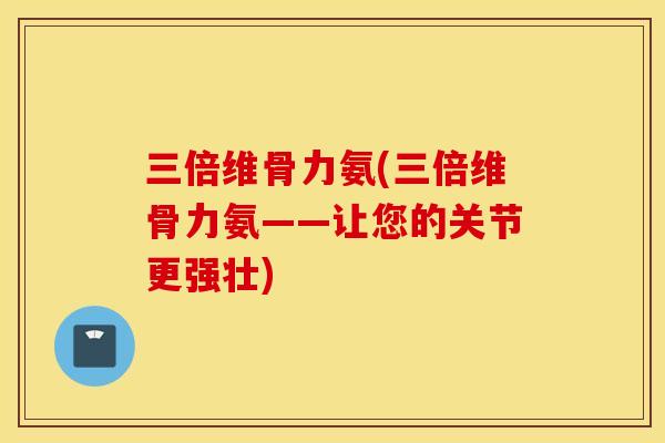 三倍维骨力氨(三倍维骨力氨——让您的关节更强壮) 三倍维骨力氨(三倍维骨力氨——让您的关节更强壮)