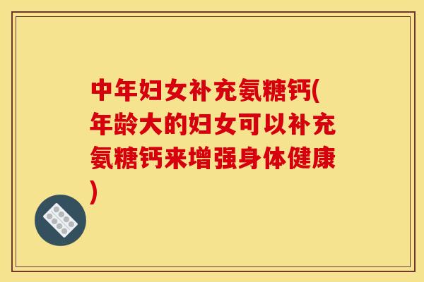 中年妇女补充氨糖钙(年龄大的妇女可以补充氨糖钙来增强身体健康)