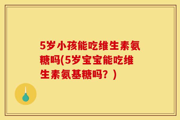 5岁小孩能吃维生素氨糖吗(5岁宝宝能吃维生素氨基糖吗？)