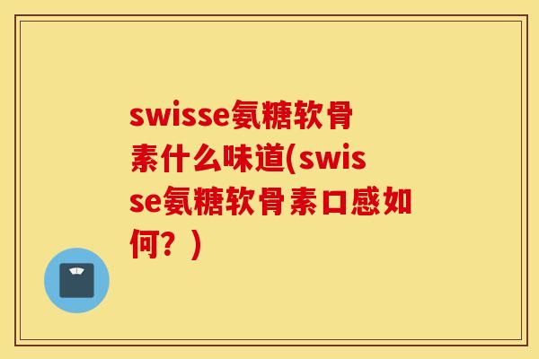 swisse氨糖软骨素什么味道(swisse氨糖软骨素口感如何？)