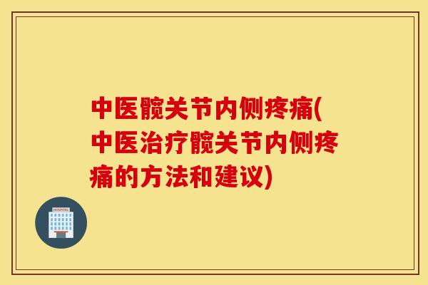 中医髋关节内侧疼痛(中医治疗髋关节内侧疼痛的方法和建议)