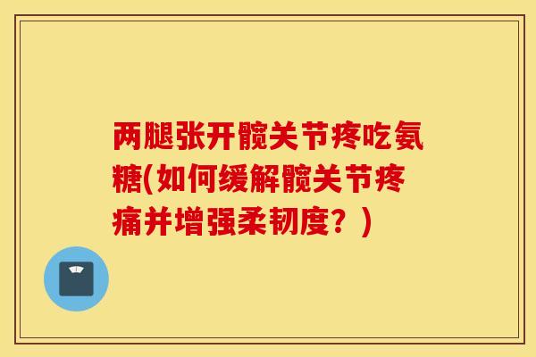 两腿张开髋关节疼吃氨糖(如何缓解髋关节疼痛并增强柔韧度？)