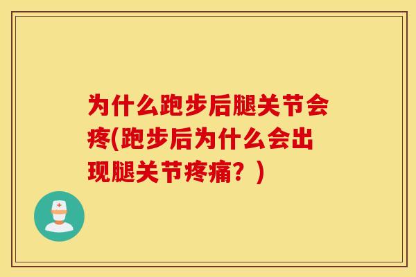 为什么跑步后腿关节会疼(跑步后为什么会出现腿关节疼痛？)