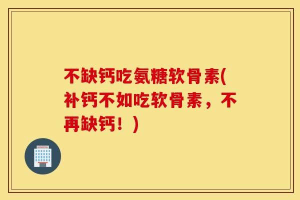 不缺钙吃氨糖软骨素(补钙不如吃软骨素，不再缺钙！)