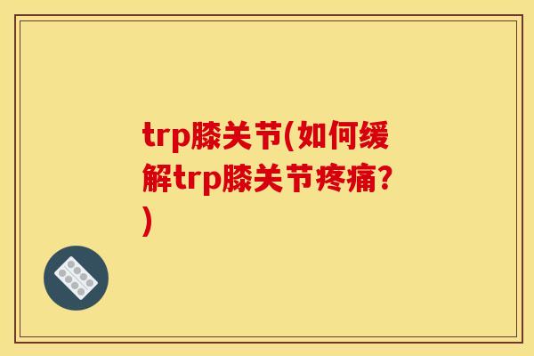 trp膝关节(如何缓解trp膝关节疼痛？)