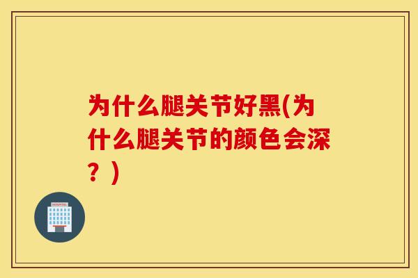 为什么腿关节好黑(为什么腿关节的颜色会深？)