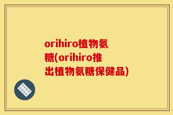 orihiro植物氨糖(orihiro推出植物氨糖保健品) orihiro植物氨糖(orihiro推出植物氨糖保健品)