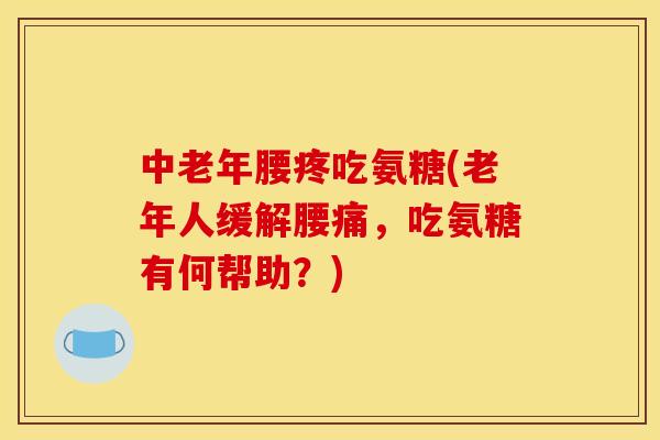 中老年腰疼吃氨糖(老年人缓解腰痛，吃氨糖有何帮助？)
