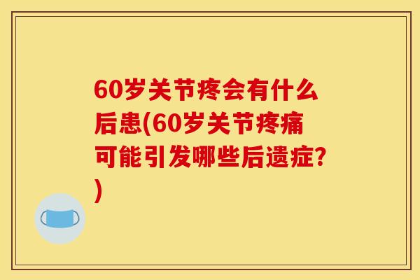 60岁关节疼会有什么后患(60岁关节疼痛可能引发哪些后遗症?) 60岁关节疼会有什么后患(60岁关节疼痛可能引发哪些后遗症?)