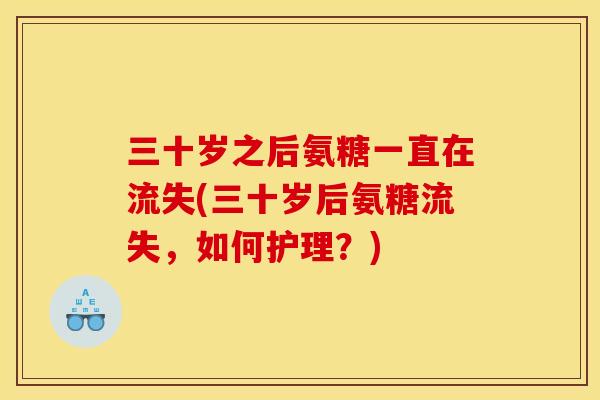 三十岁之后氨糖一直在流失(三十岁后氨糖流失，如何护理？)