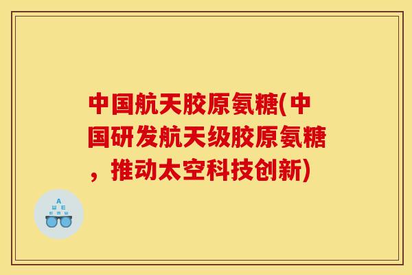 中国航天胶原氨糖(中国研发航天级胶原氨糖，推动太空科技创新)