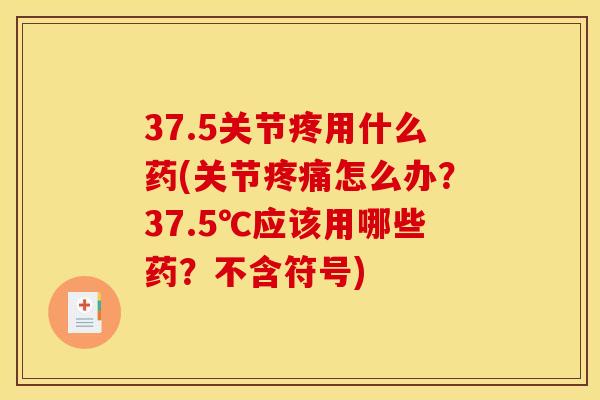 37.5关节疼用什么药(关节疼痛怎么办？37.5℃应该用哪些药？不含符号)