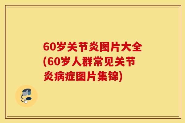 60岁关节炎图片大全(60岁人群常见关节炎病症图片集锦)