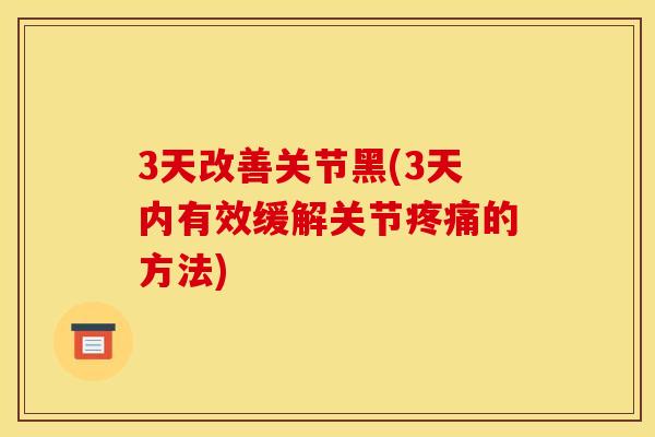 3天改善关节黑(3天内有效缓解关节疼痛的方法)