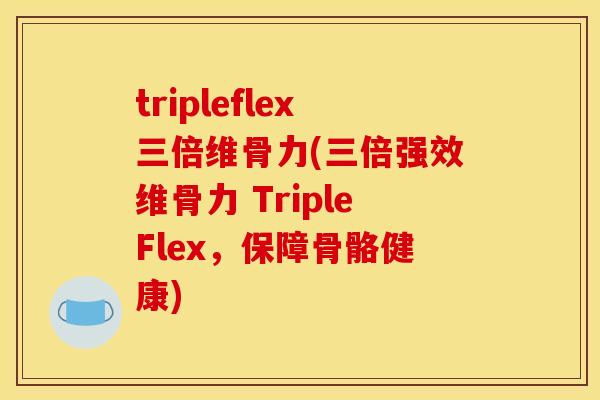 tripleflex三倍维骨力(三倍强效维骨力 TripleFlex，保障骨骼健康)
