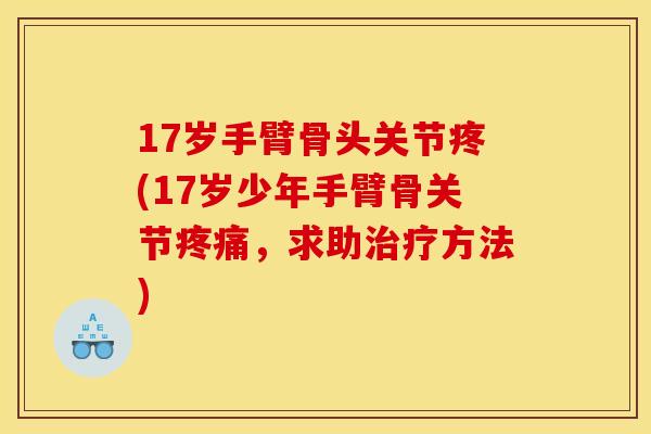 17岁手臂骨头关节疼(17岁少年手臂骨关节疼痛，求助治疗方法)