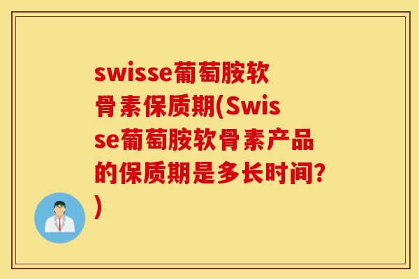 swisse葡萄胺软骨素保质期(Swisse葡萄胺软骨素产品的保质期是多长时间？)