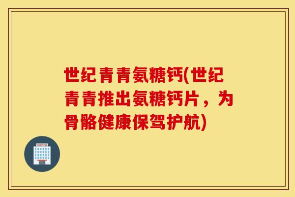 世纪青青氨糖钙(世纪青青推出氨糖钙片，为骨骼健康保驾护航)