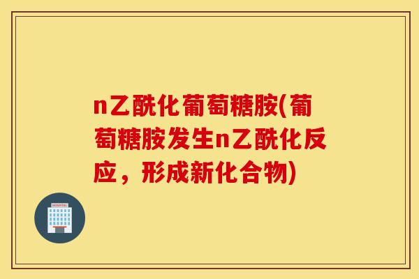 n乙酰化葡萄糖胺(葡萄糖胺发生n乙酰化反应，形成新化合物)