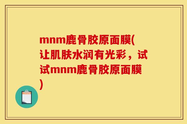 mnm鹿骨胶原面膜(让肌肤水润有光彩，试试mnm鹿骨胶原面膜)