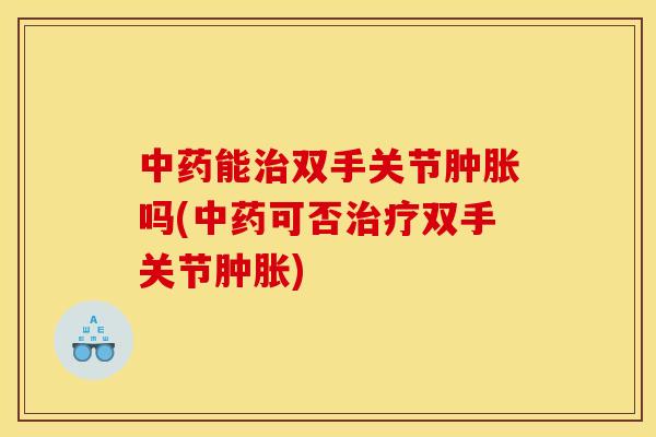 中药能治双手关节肿胀吗(中药可否治疗双手关节肿胀)