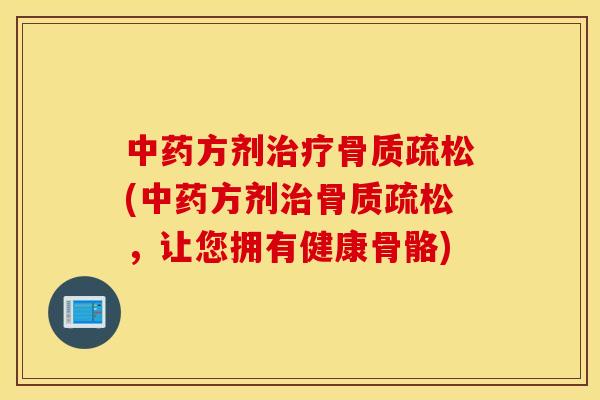 中药方剂治疗骨质疏松(中药方剂治骨质疏松，让您拥有健康骨骼)
