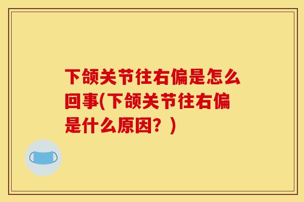 下颌关节往右偏是怎么回事(下颌关节往右偏是什么原因？)
