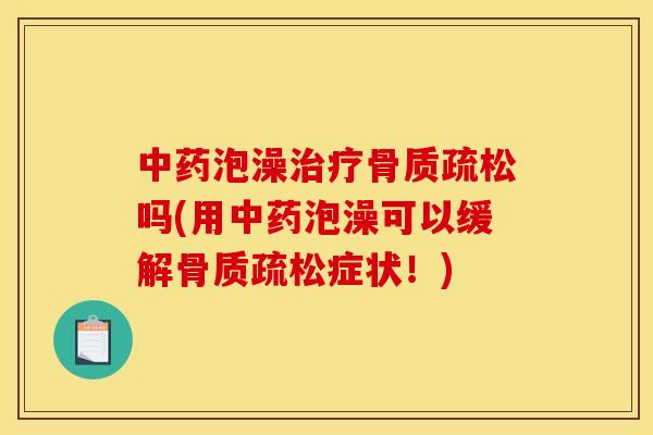 中药泡澡治疗骨质疏松吗(用中药泡澡可以缓解骨质疏松症状！)