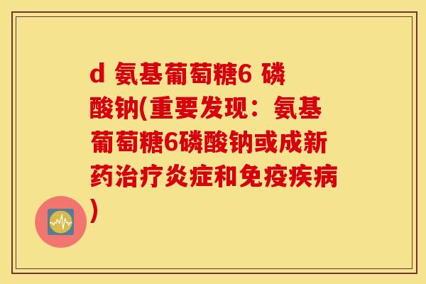 d 氨基葡萄糖6 磷酸钠(重要发现：氨基葡萄糖6磷酸钠或成新药治疗炎症和免疫疾病)