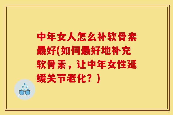 中年女人怎么补软骨素最好(如何最好地补充软骨素，让中年女性延缓关节老化？)