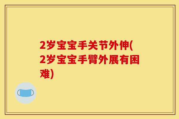 2岁宝宝手关节外伸(2岁宝宝手臂外展有困难)