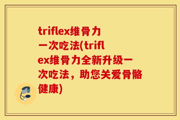 triflex维骨力一次吃法(triflex维骨力全新升级一次吃法，助您关爱骨骼健康)