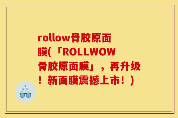 rollow骨胶原面膜(「ROLLWOW骨胶原面膜」，再升级！新面膜震撼上市！)