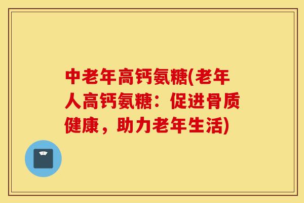 中老年高钙氨糖(老年人高钙氨糖：促进骨质健康，助力老年生活)