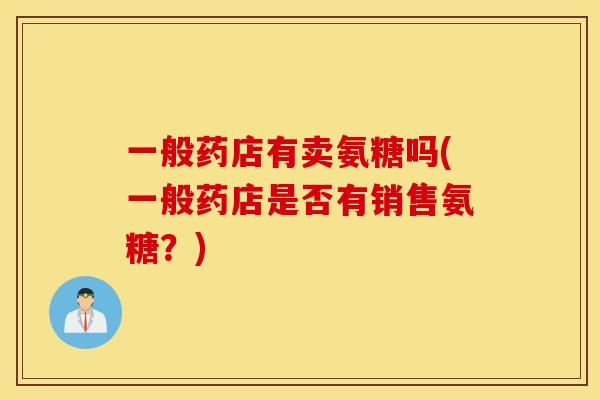 一般药店有卖氨糖吗(一般药店是否有销售氨糖？)