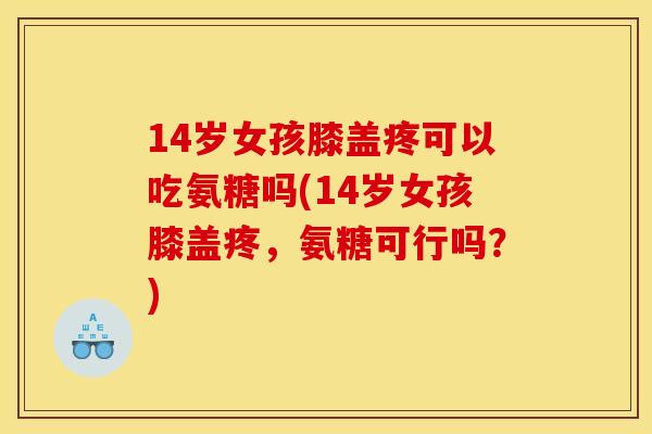 14岁女孩膝盖疼可以吃氨糖吗(14岁女孩膝盖疼，氨糖可行吗？)