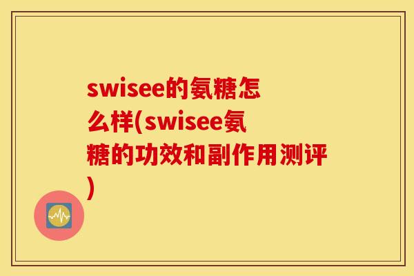 swisee的氨糖怎么样(swisee氨糖的功效和副作用测评)