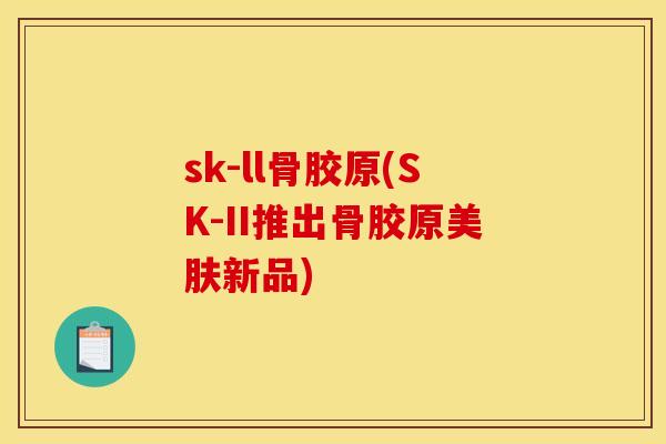 sk-ll骨胶原(SK-II推出骨胶原美肤新品)
