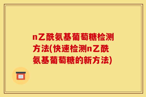n乙酰氨基葡萄糖检测方法(快速检测n乙酰氨基葡萄糖的新方法)