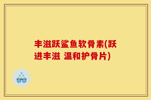 丰滋跃鲨鱼软骨素(跃进丰滋 温和护骨片) 丰滋跃鲨鱼软骨素(跃进丰滋 温和护骨片)
