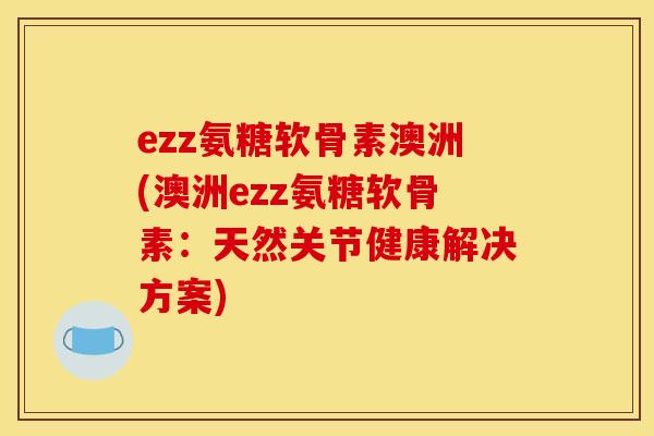ezz氨糖软骨素澳洲(澳洲ezz氨糖软骨素：天然关节健康解决方案)