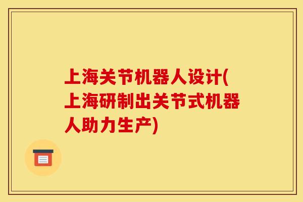 上海关节机器人设计(上海研制出关节式机器人助力生产)