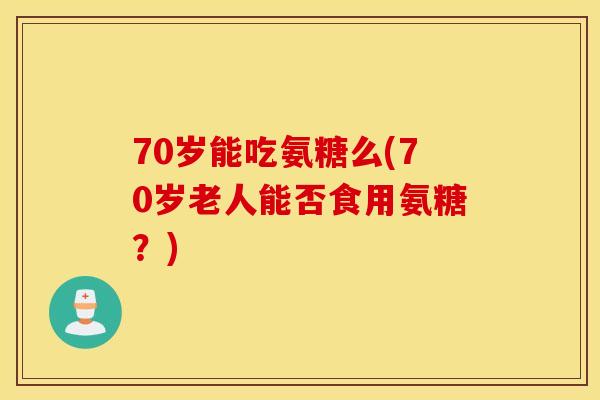 70岁能吃氨糖么(70岁老人能否食用氨糖？)