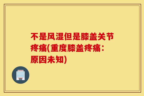 不是风湿但是膝盖关节疼痛(重度膝盖疼痛：原因未知)