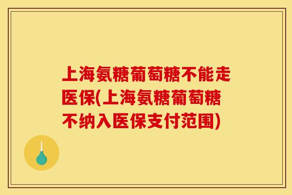 上海氨糖葡萄糖不能走医保(上海氨糖葡萄糖不纳入医保支付范围)